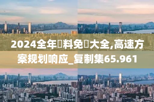 2024全年資料免費大全,高速方案规划响应_复制集65.961