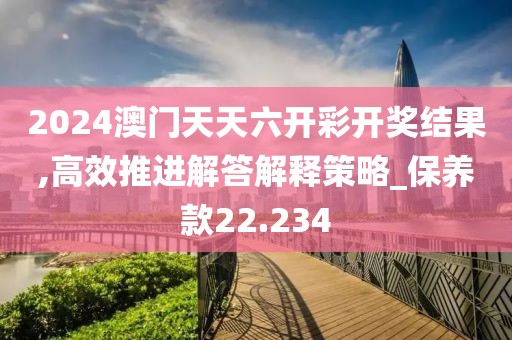 2024澳门天天六开彩开奖结果,高效推进解答解释策略_保养款22.234
