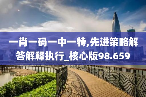 一肖一码一中一特,先进策略解答解释执行_核心版98.659