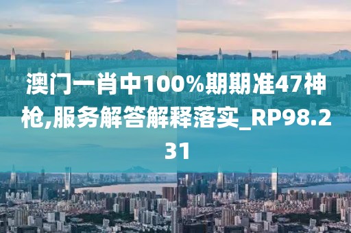 澳门一肖中100%期期准47神枪,服务解答解释落实_RP98.231
