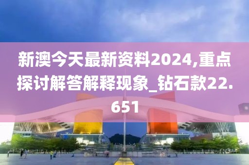 新澳今天最新资料2024,重点探讨解答解释现象_钻石款22.651