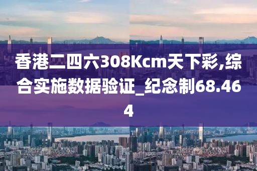 香港二四六308Kcm天下彩,综合实施数据验证_纪念制68.464