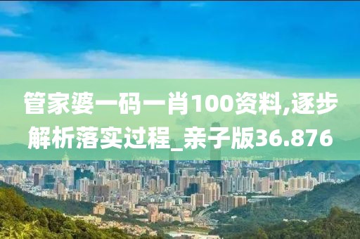 管家婆一码一肖100资料,逐步解析落实过程_亲子版36.876
