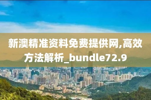 新澳精准资料免费提供网,高效方法解析_bundle72.9