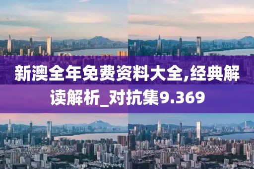 新澳全年免费资料大全,经典解读解析_对抗集9.369