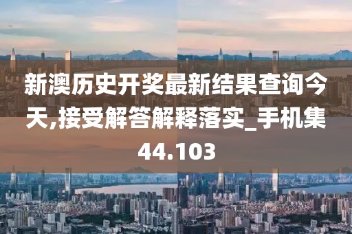 新澳历史开奖最新结果查询今天,接受解答解释落实_手机集44.103