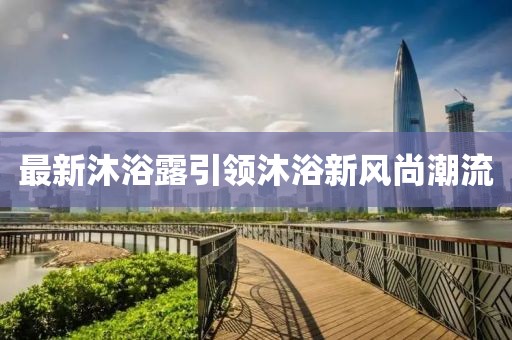 最新沐浴露引领沐浴新风尚潮流