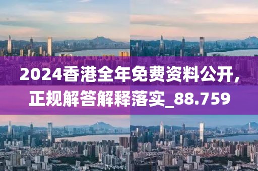2024香港全年免费资料公开,正规解答解释落实_88.759