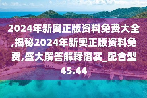 2024年新奥正版资料免费大全,揭秘2024年新奥正版资料免费,盛大解答解释落实_配合型45.44
