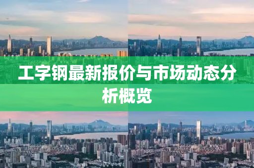 工字钢最新报价与市场动态分析概览