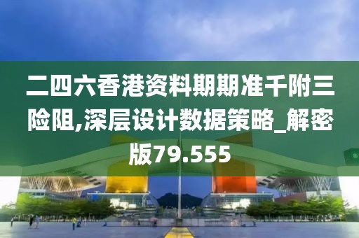 二四六香港资料期期准千附三险阻,深层设计数据策略_解密版79.555