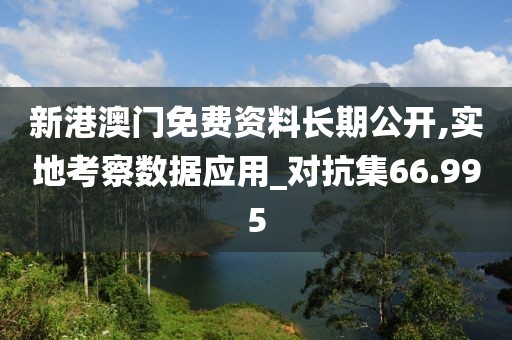 新港澳门免费资料长期公开,实地考察数据应用_对抗集66.995