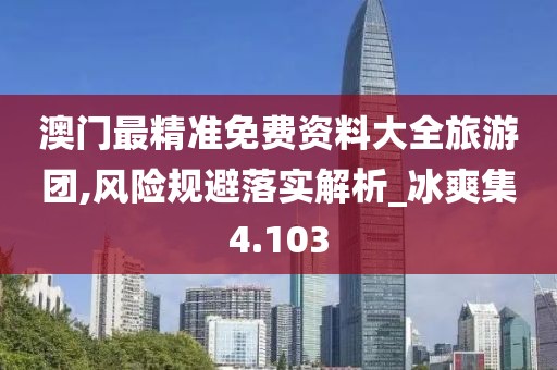 澳门最精准免费资料大全旅游团,风险规避落实解析_冰爽集4.103