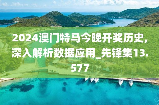 2024澳门特马今晚开奖历史,深入解析数据应用_先锋集13.577