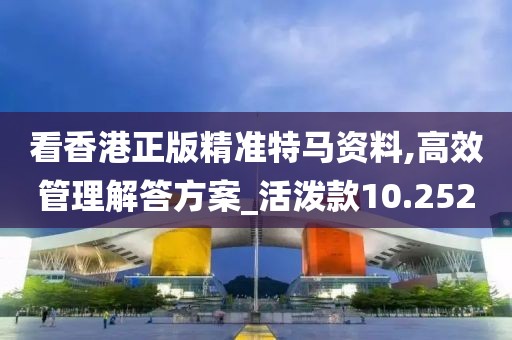 看香港正版精准特马资料,高效管理解答方案_活泼款10.252