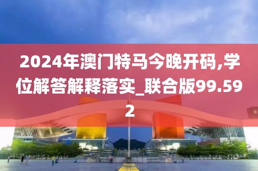 2024年澳门特马今晚开码,学位解答解释落实_联合版99.592