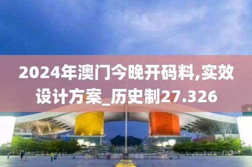 2024年澳门今晚开码料,实效设计方案_历史制27.326