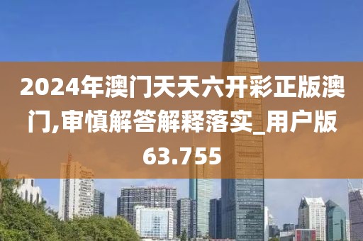 2024年澳门天天六开彩正版澳门,审慎解答解释落实_用户版63.755