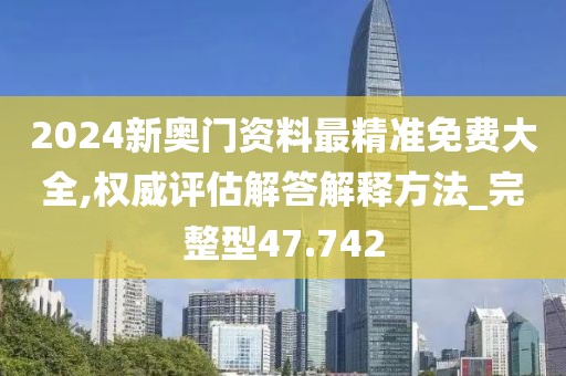 2024新奥门资料最精准免费大全,权威评估解答解释方法_完整型47.742