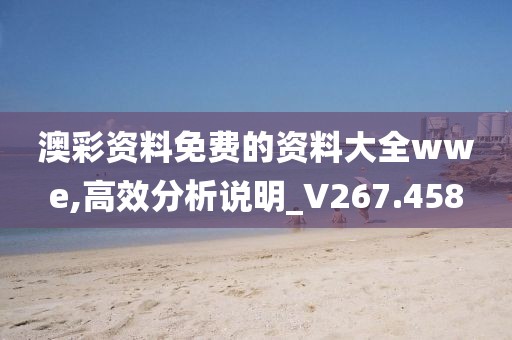澳彩资料免费的资料大全wwe,高效分析说明_V267.458
