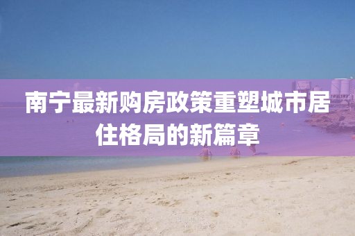 南宁最新购房政策重塑城市居住格局的新篇章