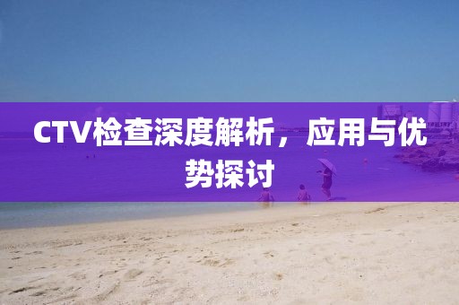 CTV检查深度解析，应用与优势探讨