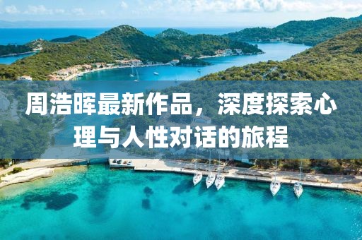 周浩晖最新作品，深度探索心理与人性对话的旅程