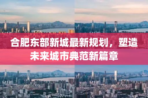 合肥东部新城最新规划，塑造未来城市典范新篇章