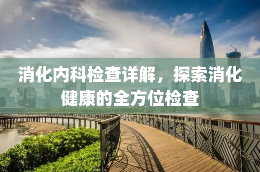 消化内科检查详解，探索消化健康的全方位检查