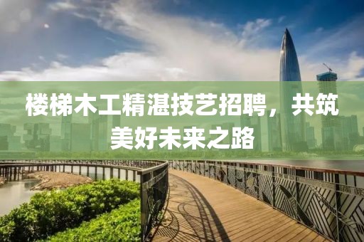 楼梯木工精湛技艺招聘，共筑美好未来之路