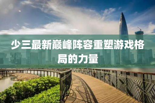 少三最新巅峰阵容重塑游戏格局的力量