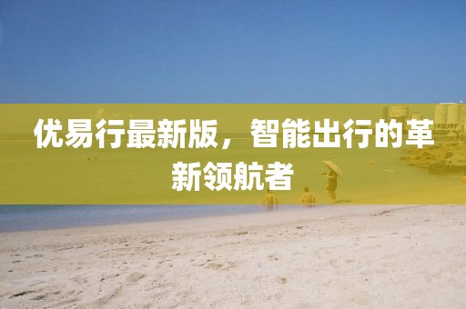 优易行最新版，智能出行的革新领航者
