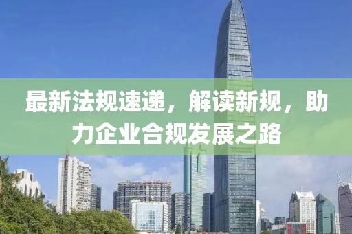 最新法规速递，解读新规，助力企业合规发展之路