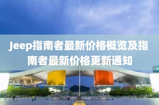 Jeep指南者最新价格概览及指南者最新价格更新通知