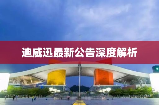 迪威迅最新公告深度解析