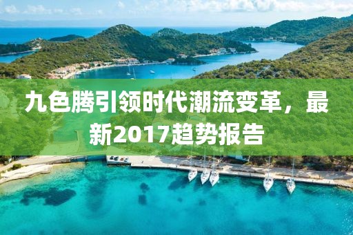 九色腾引领时代潮流变革，最新2017趋势报告