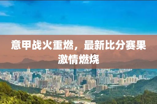 意甲战火重燃，最新比分赛果激情燃烧