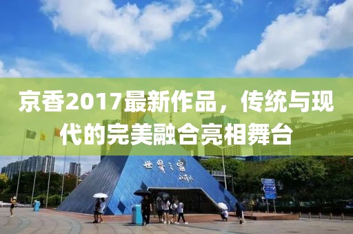 京香2017最新作品，传统与现代的完美融合亮相舞台