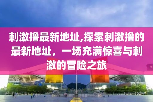 刺激撸最新地址,探索刺激撸的最新地址，一场充满惊喜与刺激的冒险之旅