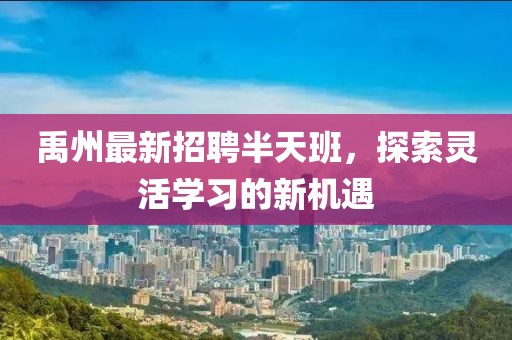 禹州最新招聘半天班，探索灵活学习的新机遇
