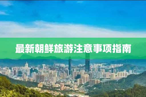 最新朝鲜旅游注意事项指南