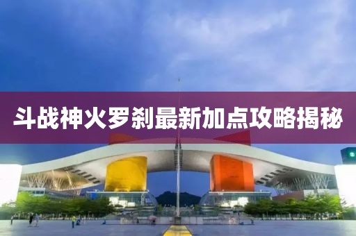 斗战神火罗刹最新加点攻略揭秘