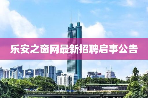 乐安之窗网最新招聘启事公告