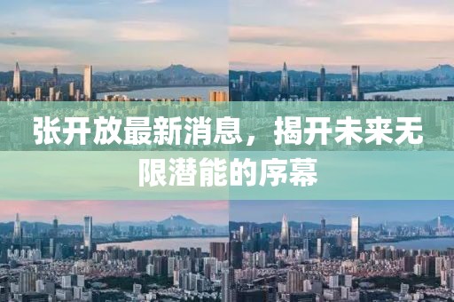 张开放最新消息，揭开未来无限潜能的序幕