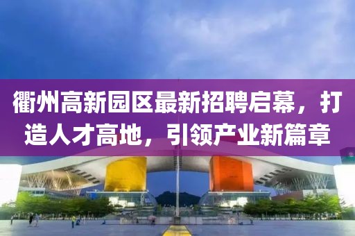 衢州高新园区最新招聘启幕，打造人才高地，引领产业新篇章