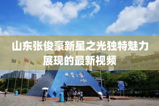 山东张俊豪新星之光独特魅力展现的最新视频