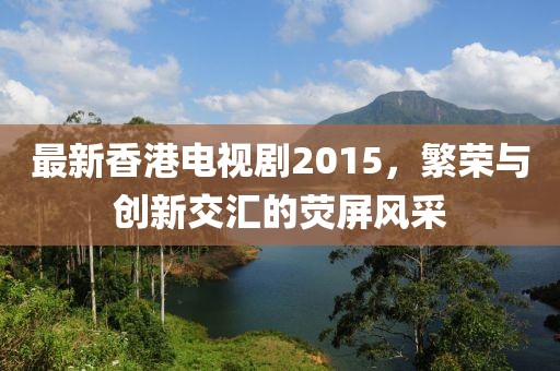 最新香港电视剧2015，繁荣与创新交汇的荧屏风采