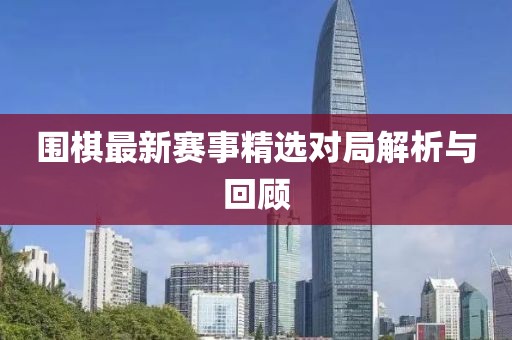围棋最新赛事精选对局解析与回顾