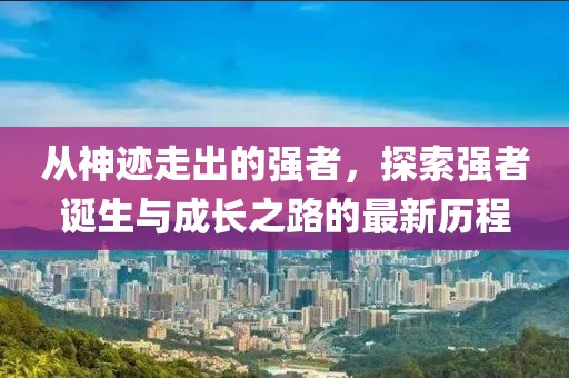 从神迹走出的强者，探索强者诞生与成长之路的最新历程