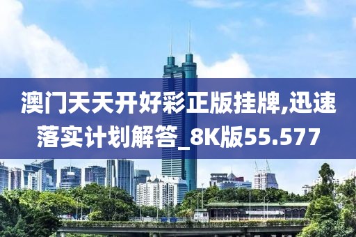 澳门天天开好彩正版挂牌,迅速落实计划解答_8K版55.577